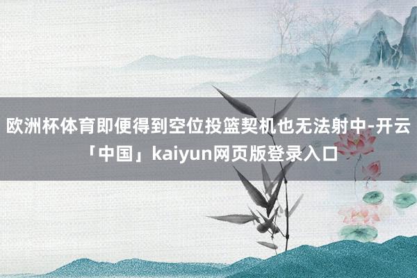 欧洲杯体育即便得到空位投篮契机也无法射中-开云「中国」kaiyun网页版登录入口