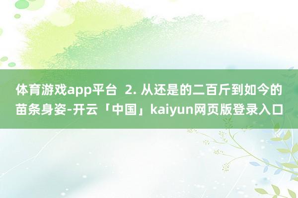 体育游戏app平台  2. 从还是的二百斤到如今的苗条身姿-开云「中国」kaiyun网页版登录入口