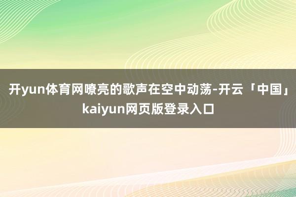 开yun体育网嘹亮的歌声在空中动荡-开云「中国」kaiyun网页版登录入口