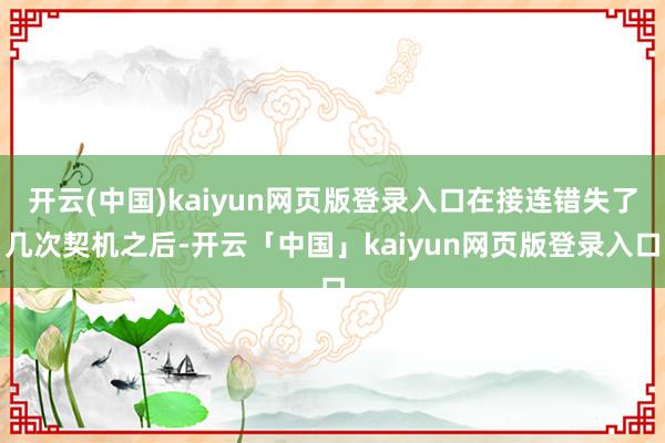 开云(中国)kaiyun网页版登录入口在接连错失了几次契机之后-开云「中国」kaiyun网页版登录入口