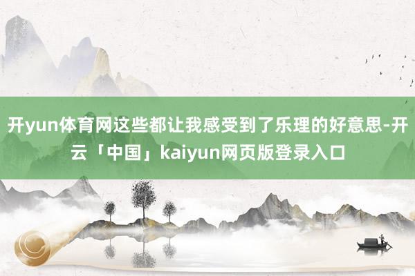 开yun体育网这些都让我感受到了乐理的好意思-开云「中国」kaiyun网页版登录入口