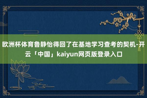 欧洲杯体育鲁静怡得回了在基地学习查考的契机-开云「中国」kaiyun网页版登录入口