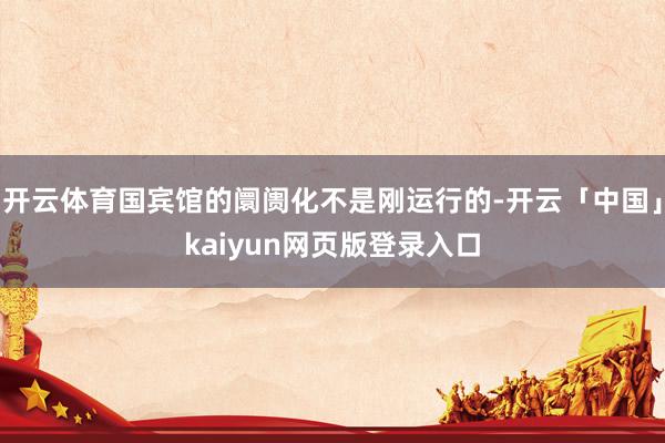 开云体育国宾馆的阛阓化不是刚运行的-开云「中国」kaiyun网页版登录入口