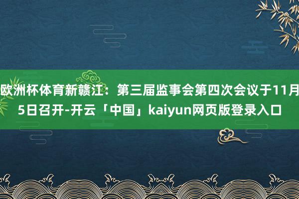 欧洲杯体育新赣江：第三届监事会第四次会议于11月5日召开-开云「中国」kaiyun网页版登录入口