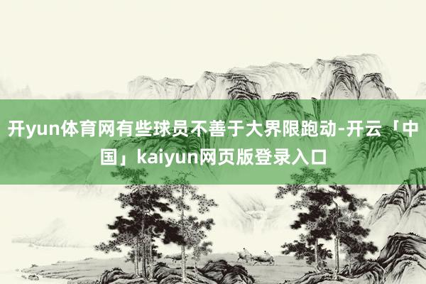 开yun体育网有些球员不善于大界限跑动-开云「中国」kaiyun网页版登录入口