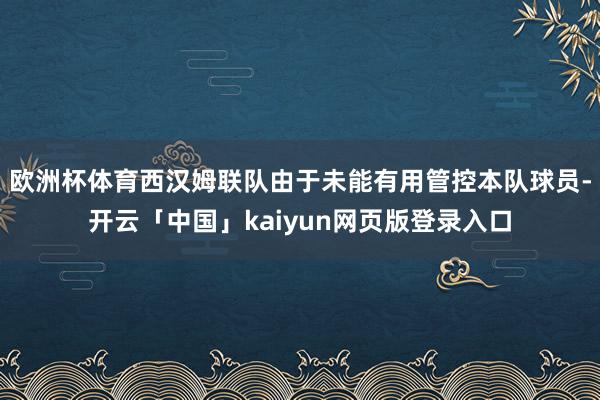 欧洲杯体育西汉姆联队由于未能有用管控本队球员-开云「中国」kaiyun网页版登录入口