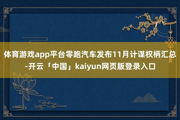 体育游戏app平台零跑汽车发布11月计谋权柄汇总-开云「中国」kaiyun网页版登录入口