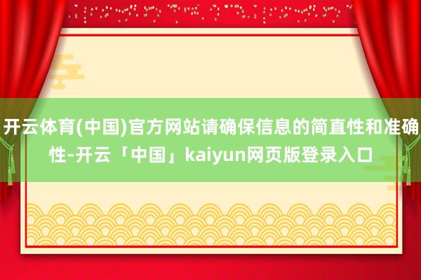 开云体育(中国)官方网站请确保信息的简直性和准确性-开云「中国」kaiyun网页版登录入口