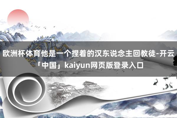 欧洲杯体育他是一个捏着的汉东说念主回教徒-开云「中国」kaiyun网页版登录入口