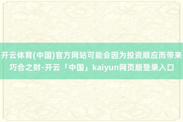 开云体育(中国)官方网站可能会因为投资顺应而带来巧合之财-开云「中国」kaiyun网页版登录入口